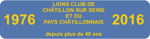 LIONS CLUB DE CHÂTILLON SUR SEINE ET DU PAYS CHÂTILLONNAIS  depuis plus de 40 ans 1976 2016